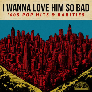 I Wanna Love Him So Bad: '60s Pop Hits & Rarities