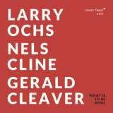 Larry Ochs, Nels Cline & Gerald Cleaver - What Is To Be Done '2019