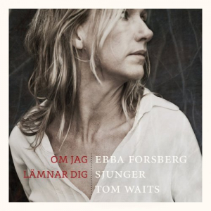 Om Jag LÃ¤mnar Dig: Ebba Forsberg Sjunger Tom Waits