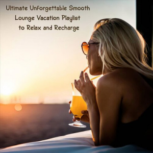 Ultimate Unforgettable Smooth Lounge Vacation Playlist to Relax and Recharge