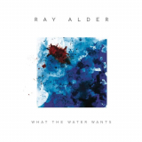 Ray Alder - What The Water Wants (Bonus Track Version) '2019