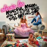Olivia Lee - Mindful Mum: How Not To Lose Your Total F*cking Sh*t '2019