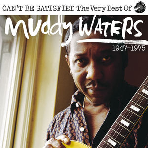 Can’t Be Satisfied: The Very Best Of Muddy Waters 1947 - 1975
