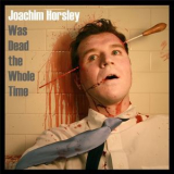 Joachim Horsley - Was Dead The Whole Time '2014